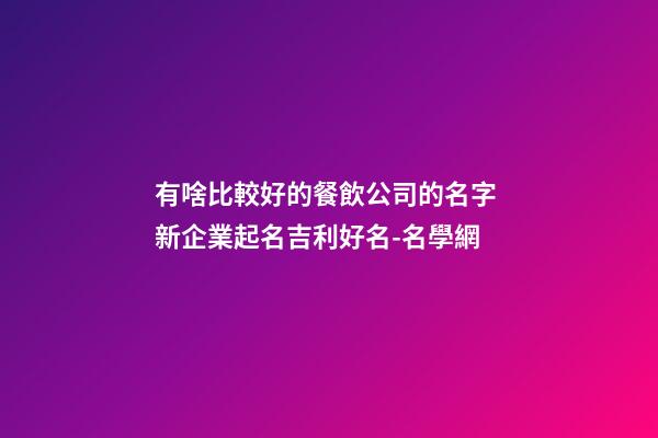 有啥比較好的餐飲公司的名字 新企業起名吉利好名-名學網-第1張-公司起名-玄機派